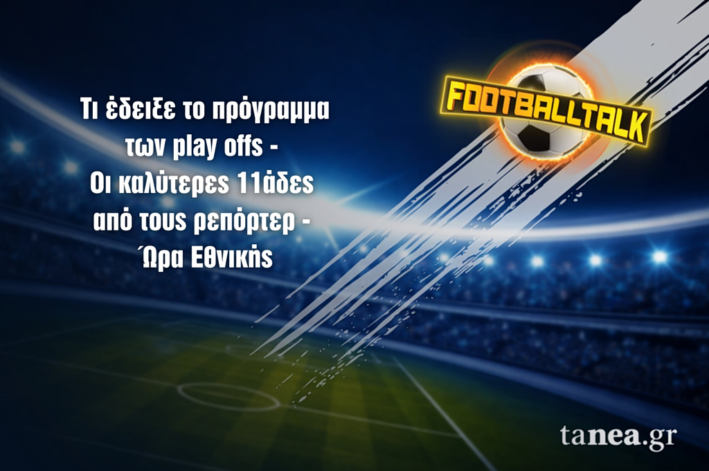 Football Talk: Τι έδειξε το πρόγραμμα των play offs – Οι καλύτερες 11άδες από τους ρεπόρτερ και η ώρα της Εθνικής