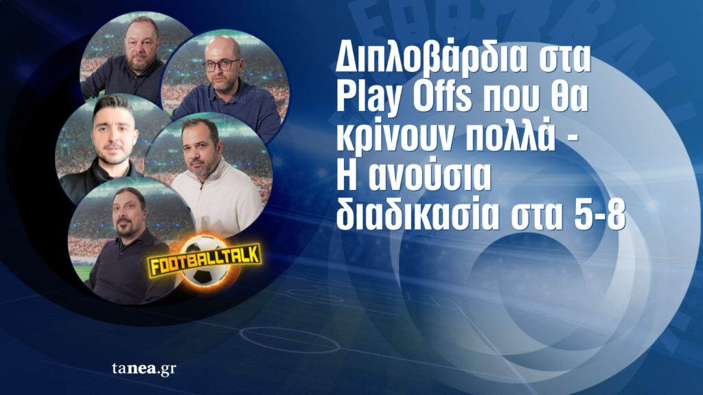 Football Talk: Διπλοβάρδια στα Play Offs που θα κρίνουν πολλά – Η ανούσια διαδικασία στα 5-8